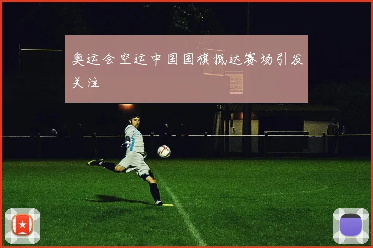 奥运会空运中国国旗抵达赛场引发关注