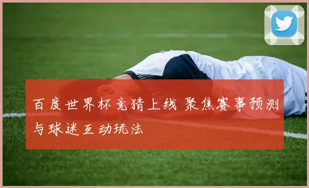 百度世界杯竞猜上线 聚焦赛事预测与球迷互动玩法