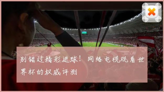 别错过精彩进球！网络电视观看世界杯的权威评测